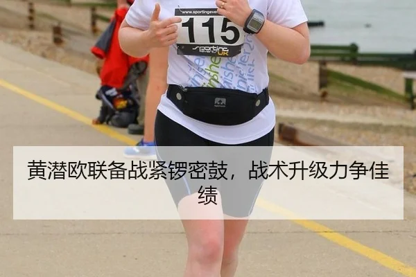 黄潜欧联备战紧锣密鼓，战术升级力争佳绩
